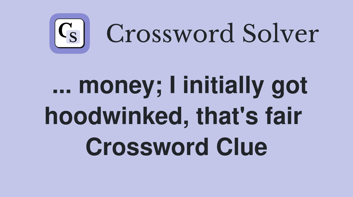 ... money; I initially got hoodwinked, that's fair  Crossword Clue