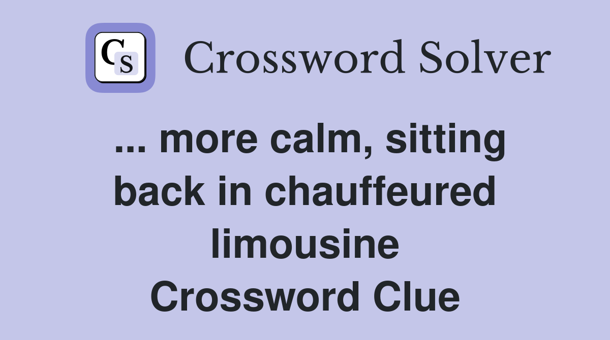 ... more calm, sitting back in chauffeured limousine Crossword Clue