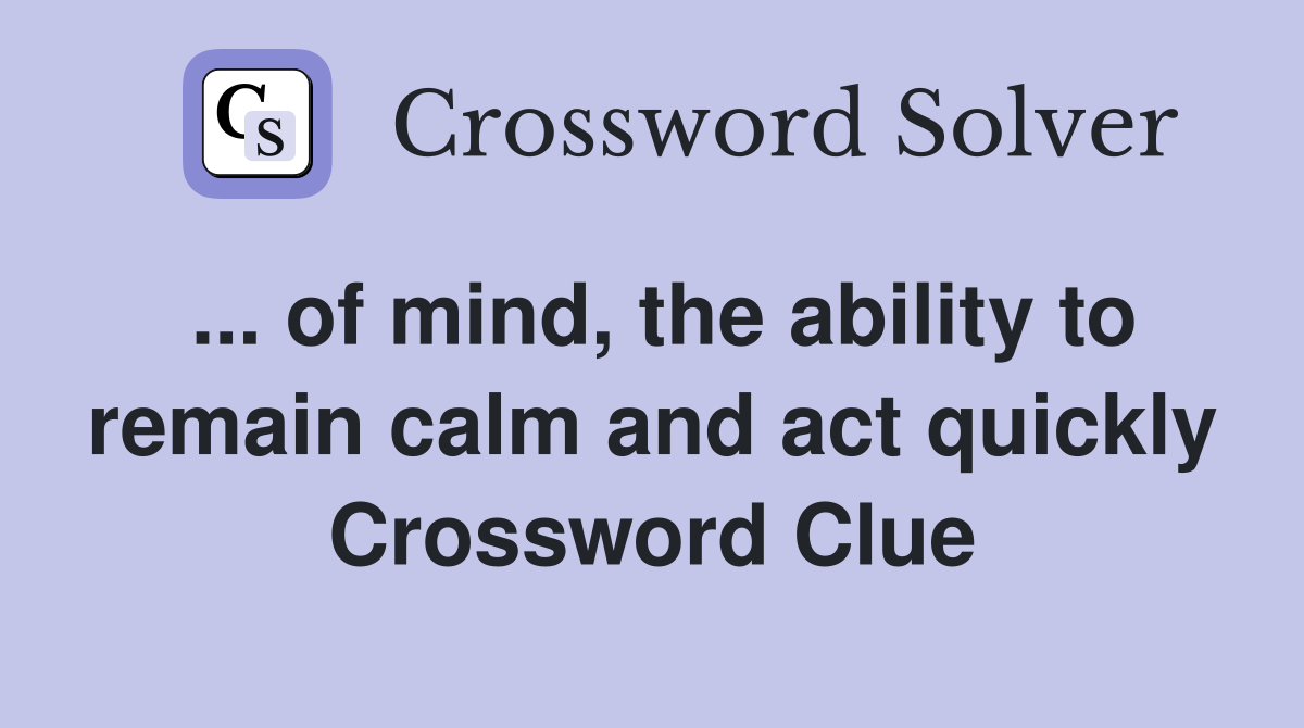 ... of mind, the ability to remain calm and act quickly Crossword Clue