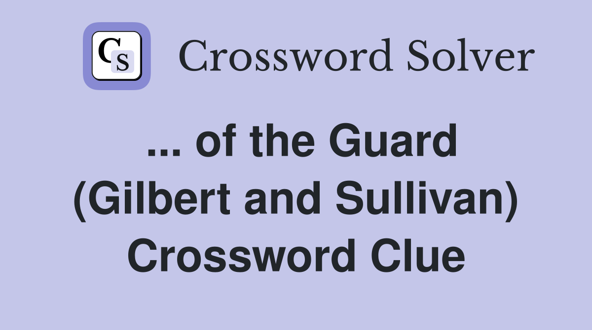 ... of the Guard (Gilbert and Sullivan) Crossword Clue