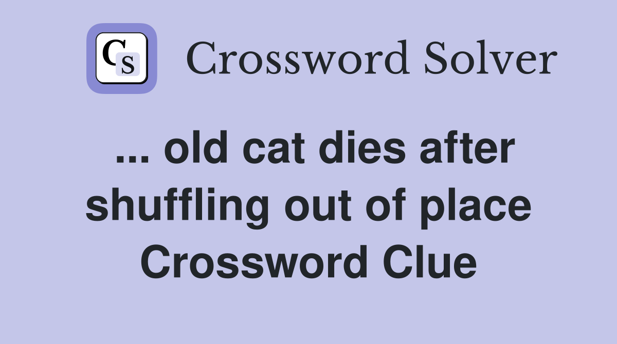 ... old cat dies after shuffling out of place Crossword Clue