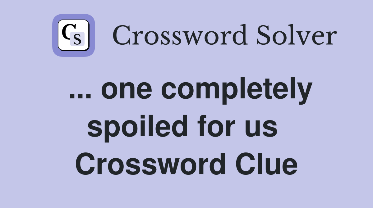 ... one completely spoiled for us  Crossword Clue