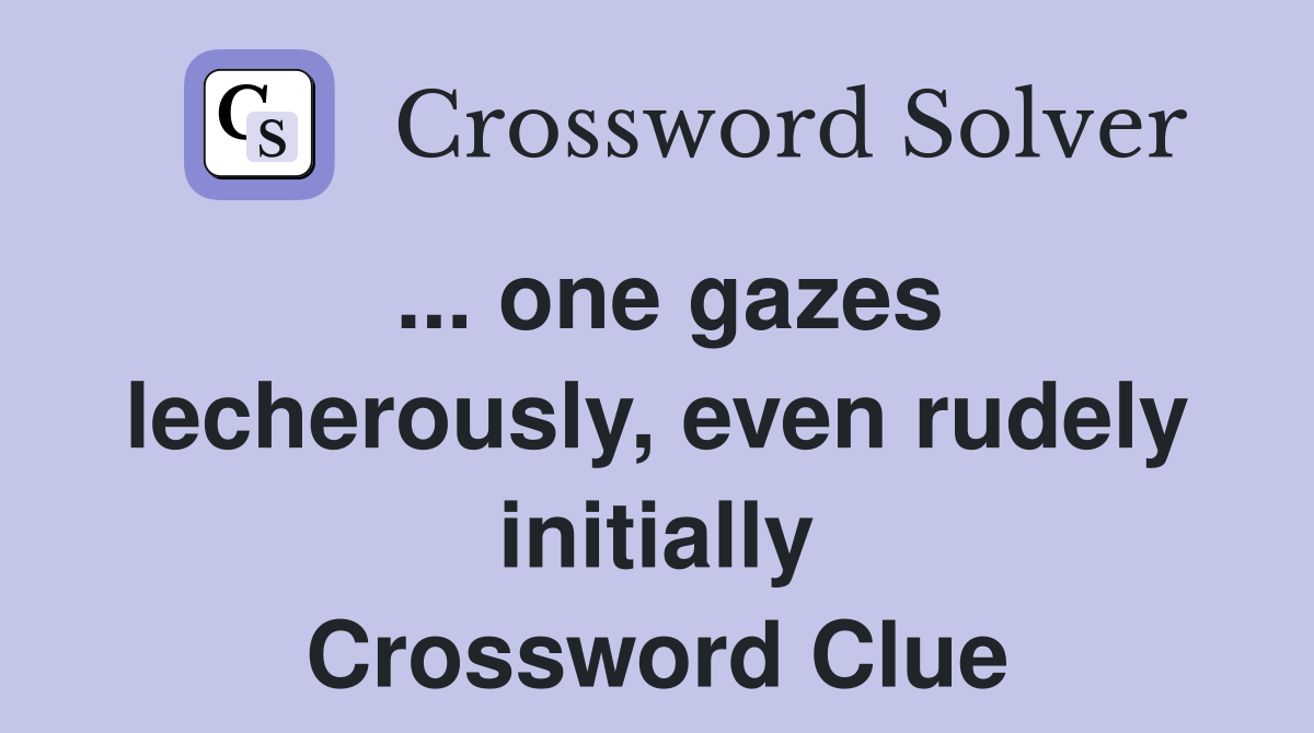 ... one gazes lecherously, even rudely initially Crossword Clue