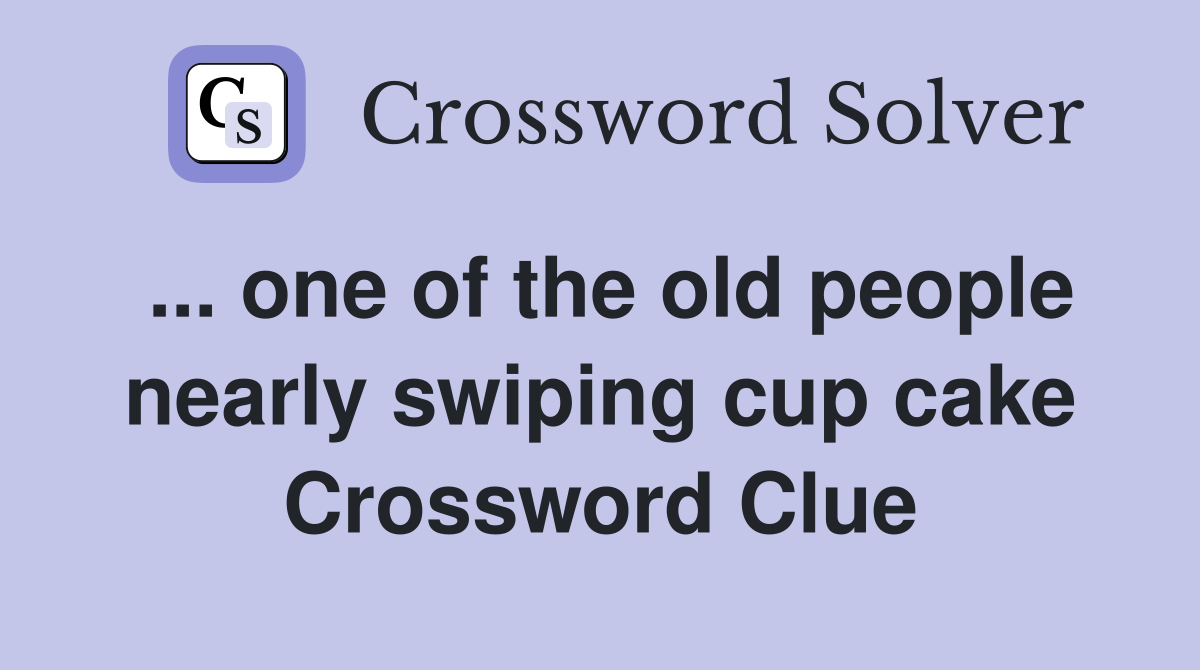 ... one of the old people nearly swiping cup cake Crossword Clue