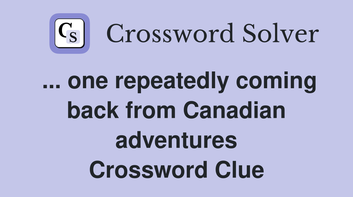 ... one repeatedly coming back from Canadian adventures Crossword Clue