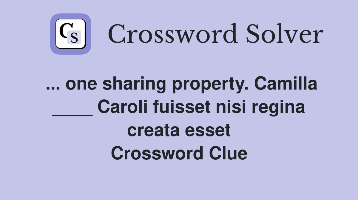 ... one sharing property. Camilla ____ Caroli fuisset nisi regina creata esset Crossword Clue