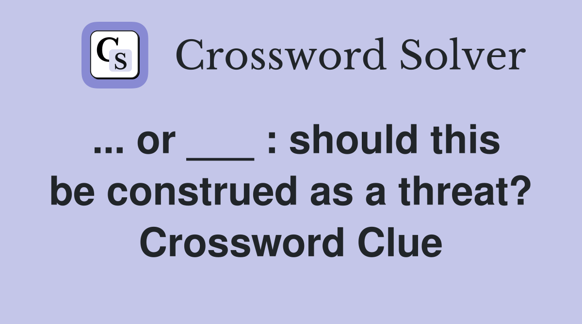 ... or ___ : should this be construed as a threat? Crossword Clue