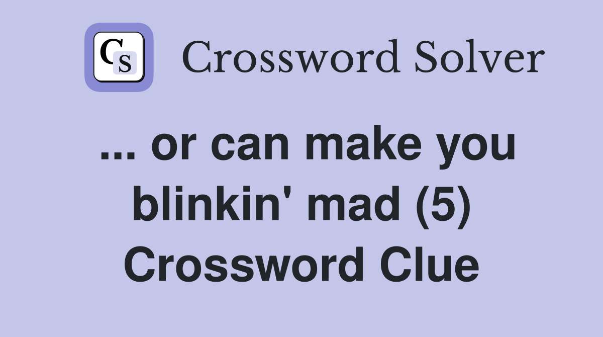 ... or can make you blinkin' mad (5) Crossword Clue