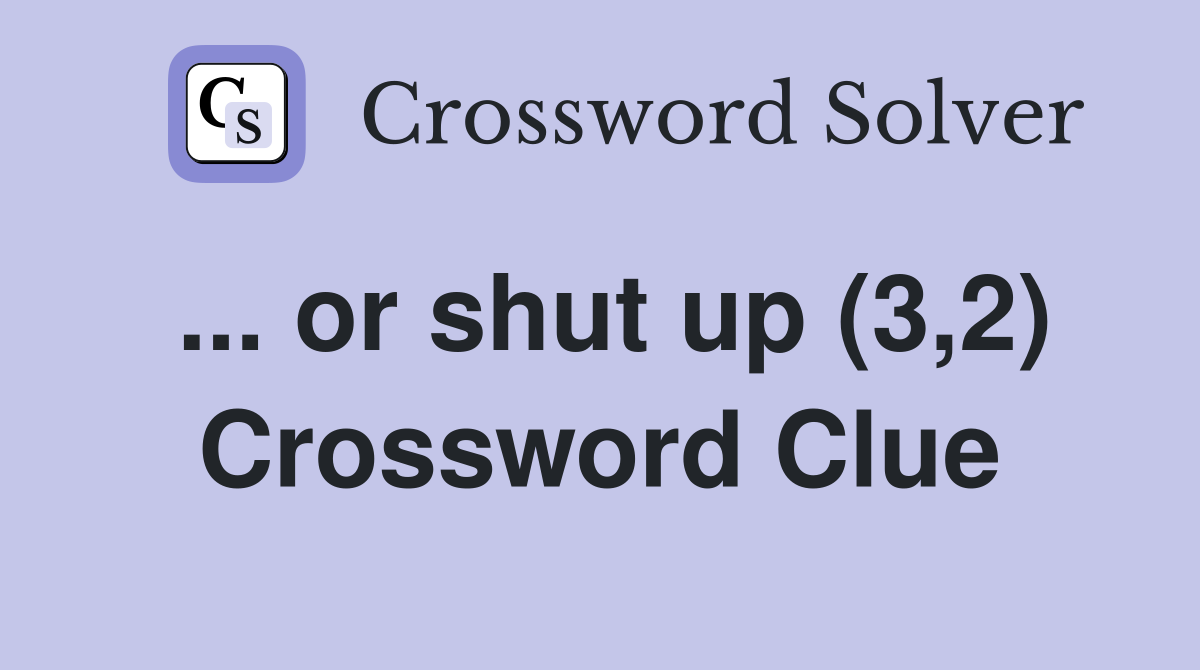 ... or shut up (3,2) Crossword Clue