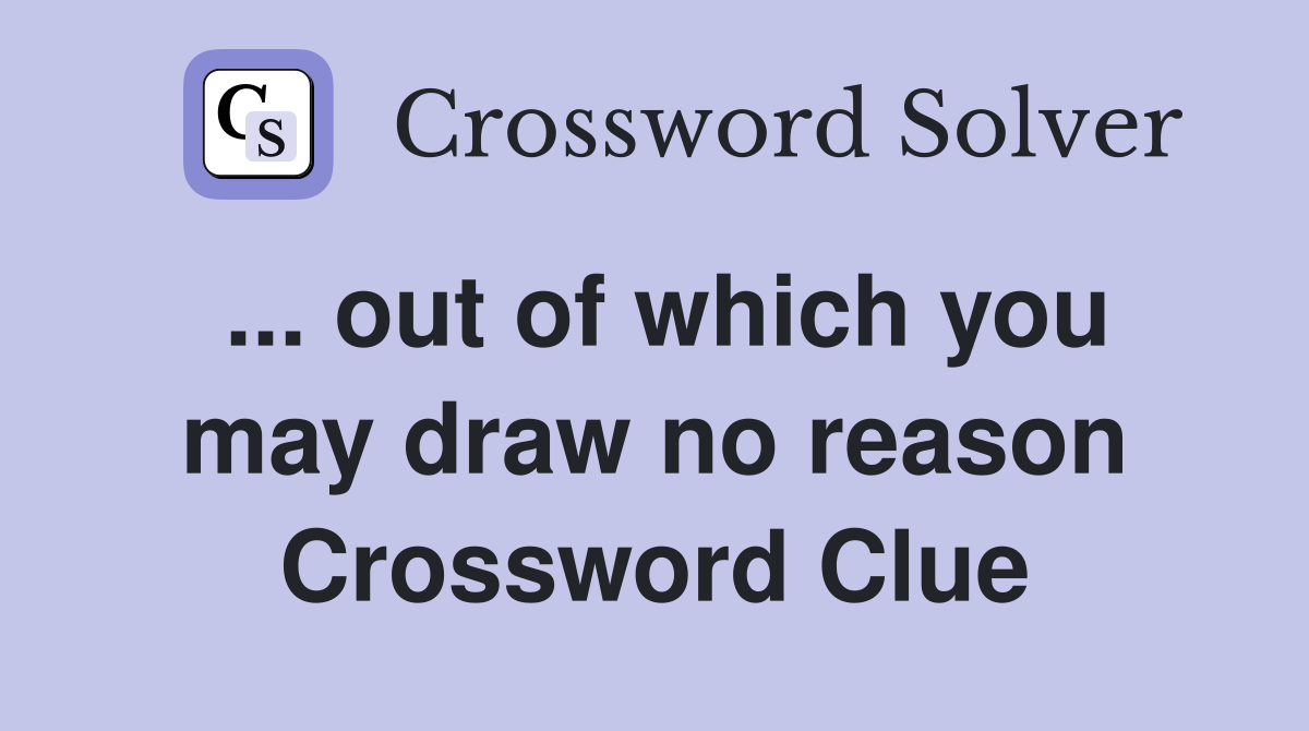 ... out of which you may draw no reason Crossword Clue