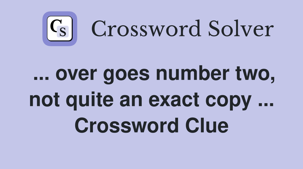 ... over goes number two, not quite an exact copy ... Crossword Clue