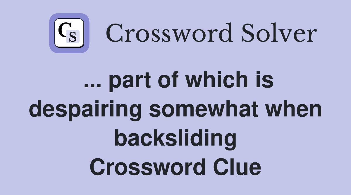 ... part of which is despairing somewhat when backsliding Crossword Clue