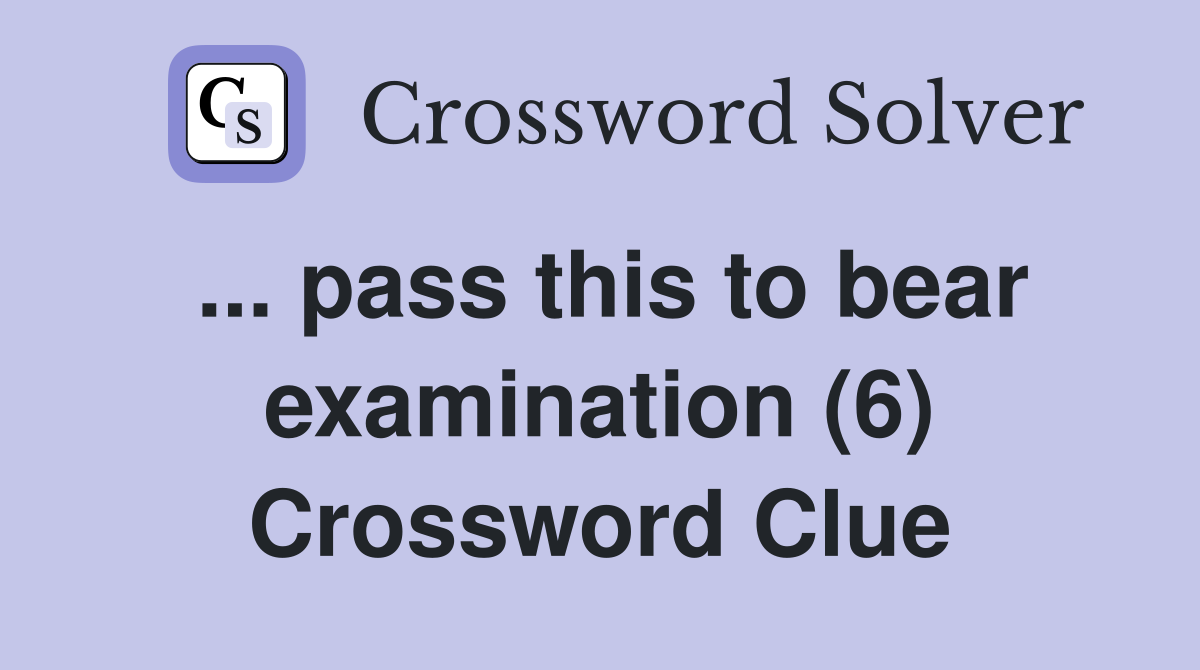 ... pass this to bear examination (6) Crossword Clue