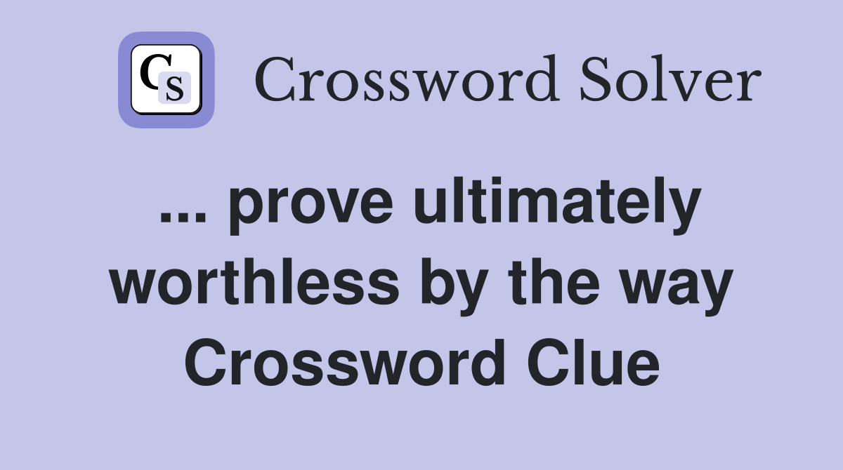 ... prove ultimately worthless by the way Crossword Clue