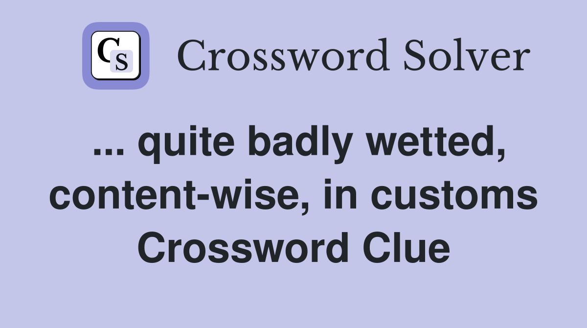 ... quite badly wetted, content-wise, in customs Crossword Clue