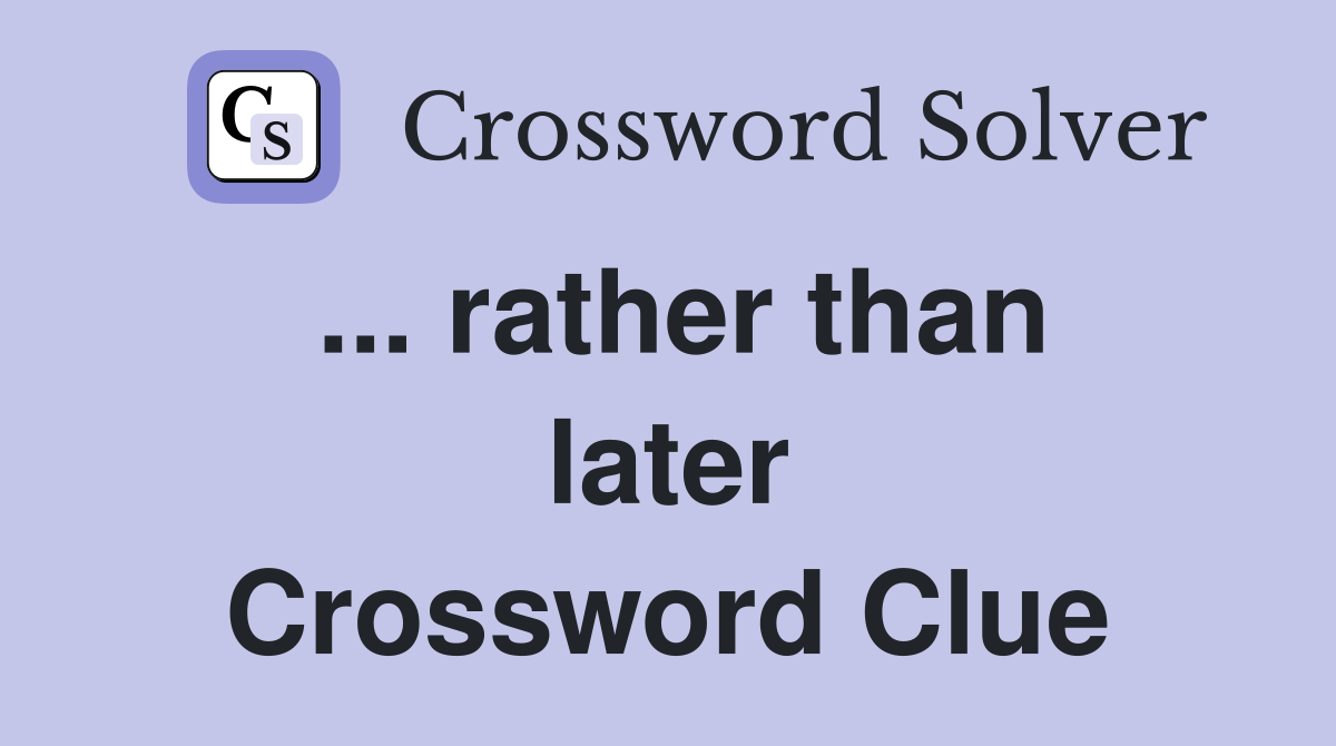 ... rather than later Crossword Clue
