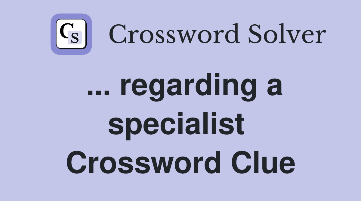 ... regarding a specialist  Crossword Clue