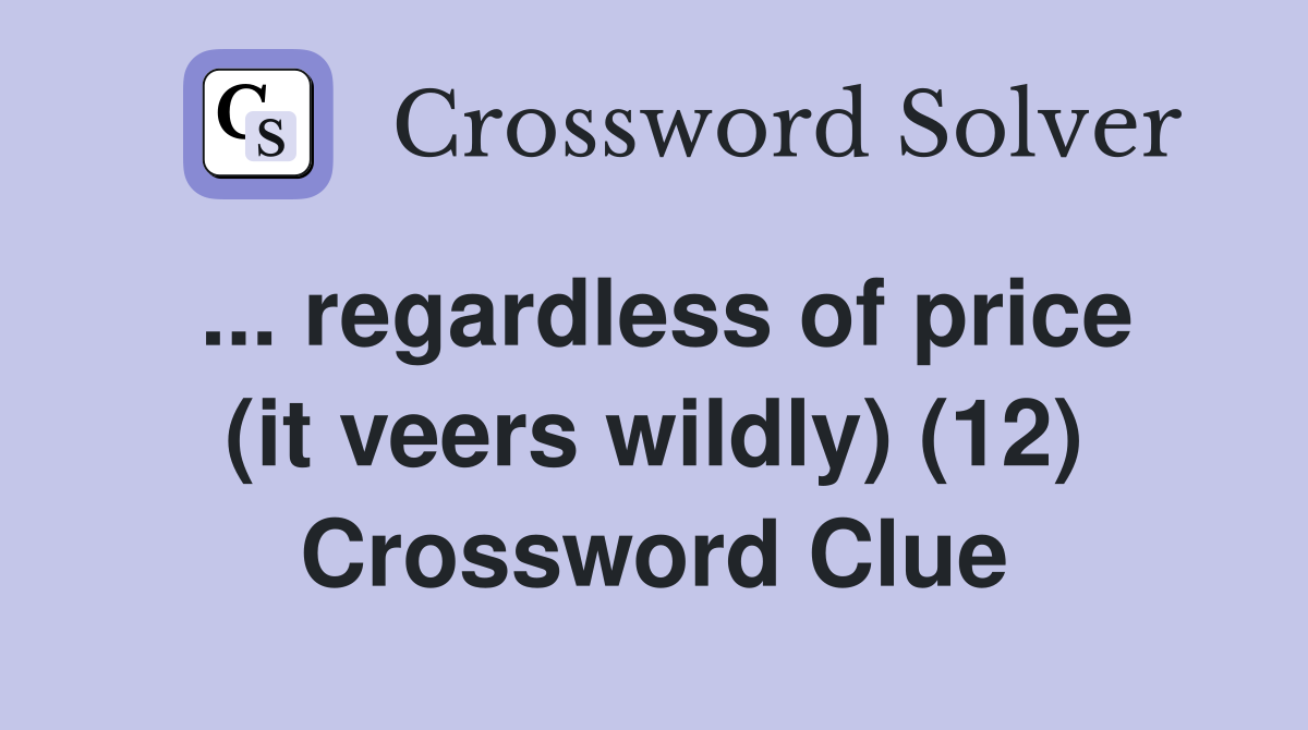 ... regardless of price (it veers wildly) (12) Crossword Clue