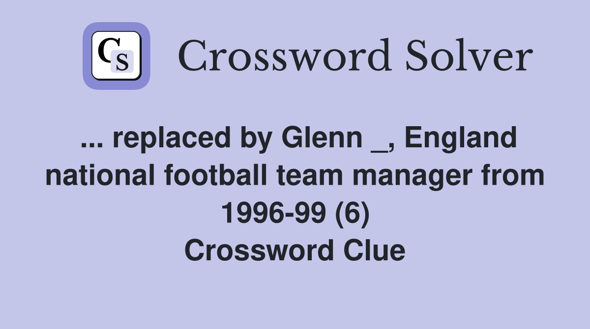 ... replaced by Glenn _, England national football team manager from 1996-99 (6) Crossword Clue