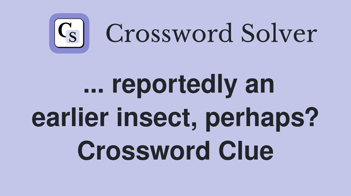 ... reportedly an earlier insect, perhaps? Crossword Clue