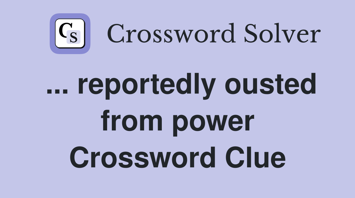 ... reportedly ousted from power Crossword Clue