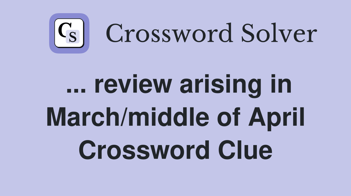 ... review arising in March/middle of April Crossword Clue