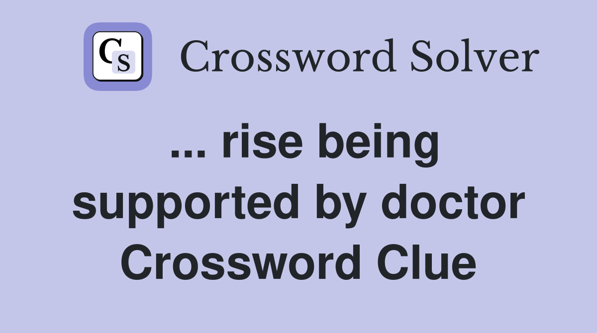 ... rise being supported by doctor Crossword Clue