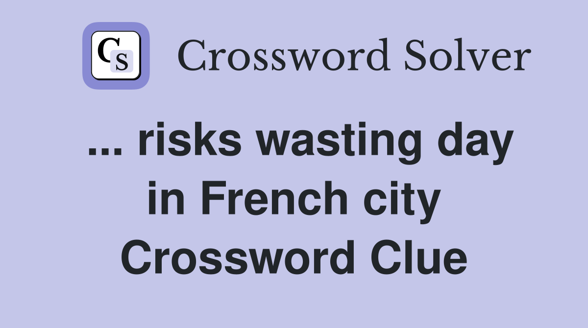 ... risks wasting day in French city Crossword Clue