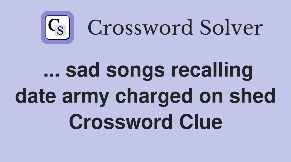 ... sad songs recalling date army charged on shed Crossword Clue