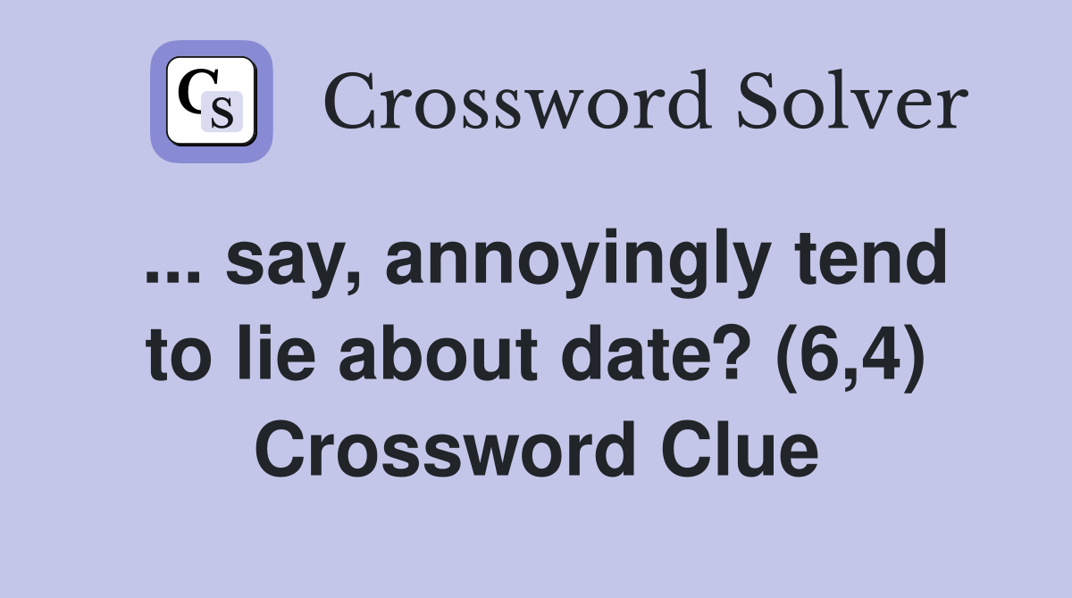 ... say, annoyingly tend to lie about date? (6,4) Crossword Clue