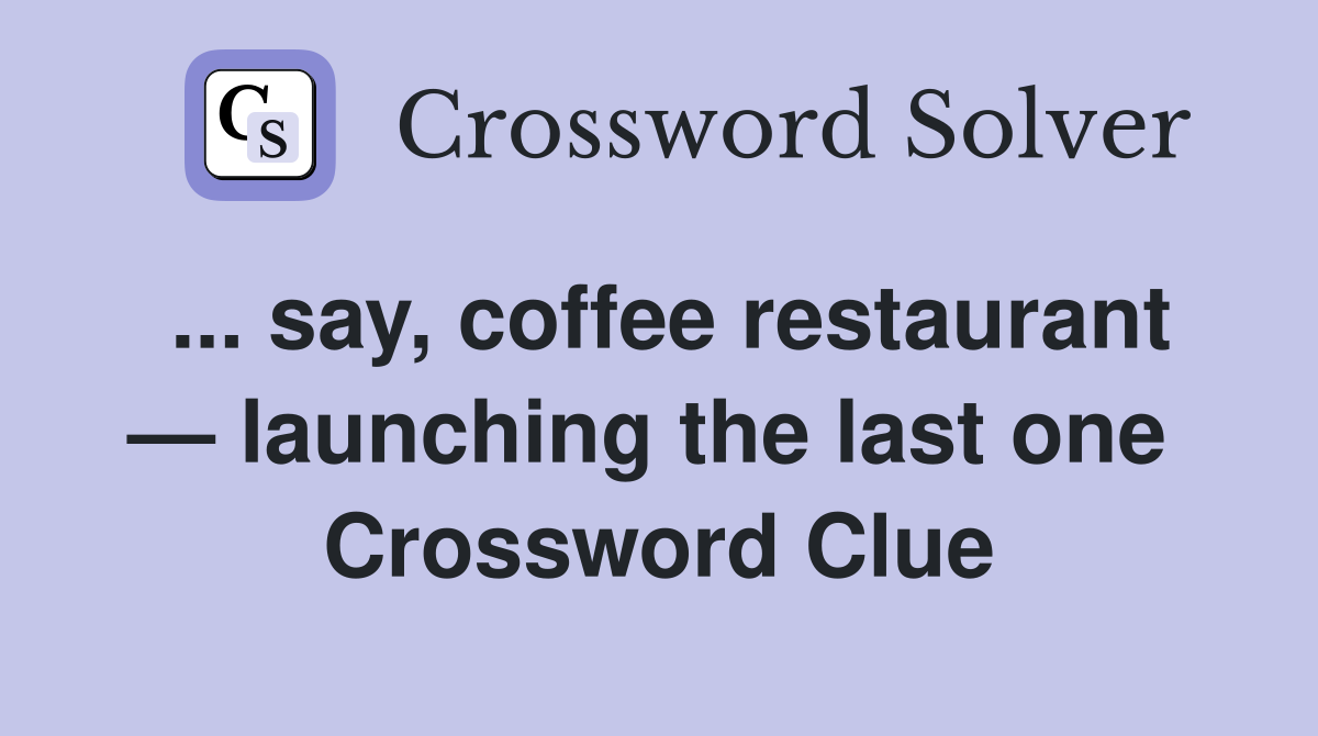 ... say, coffee restaurant — launching the last one  Crossword Clue