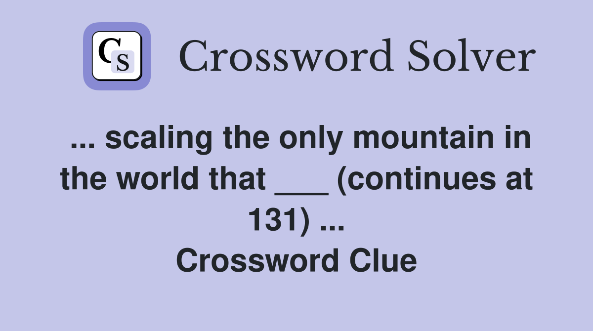 ... scaling the only mountain in the world that ___ (continues at 131) ... Crossword Clue