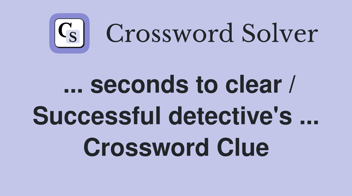 ... seconds to clear / Successful detective's ... Crossword Clue
