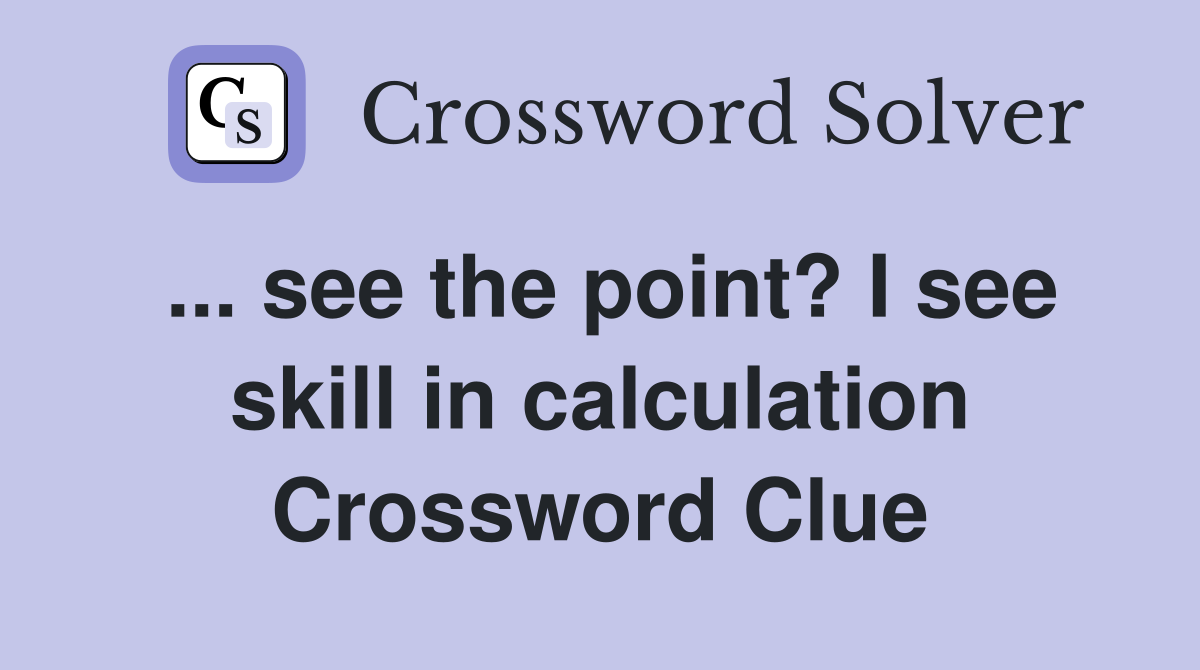 ... see the point? I see skill in calculation Crossword Clue