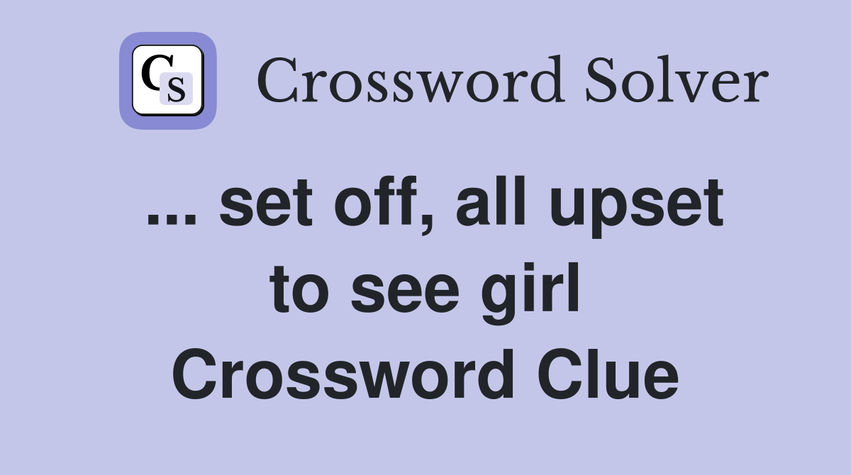 ... set off, all upset to see girl Crossword Clue