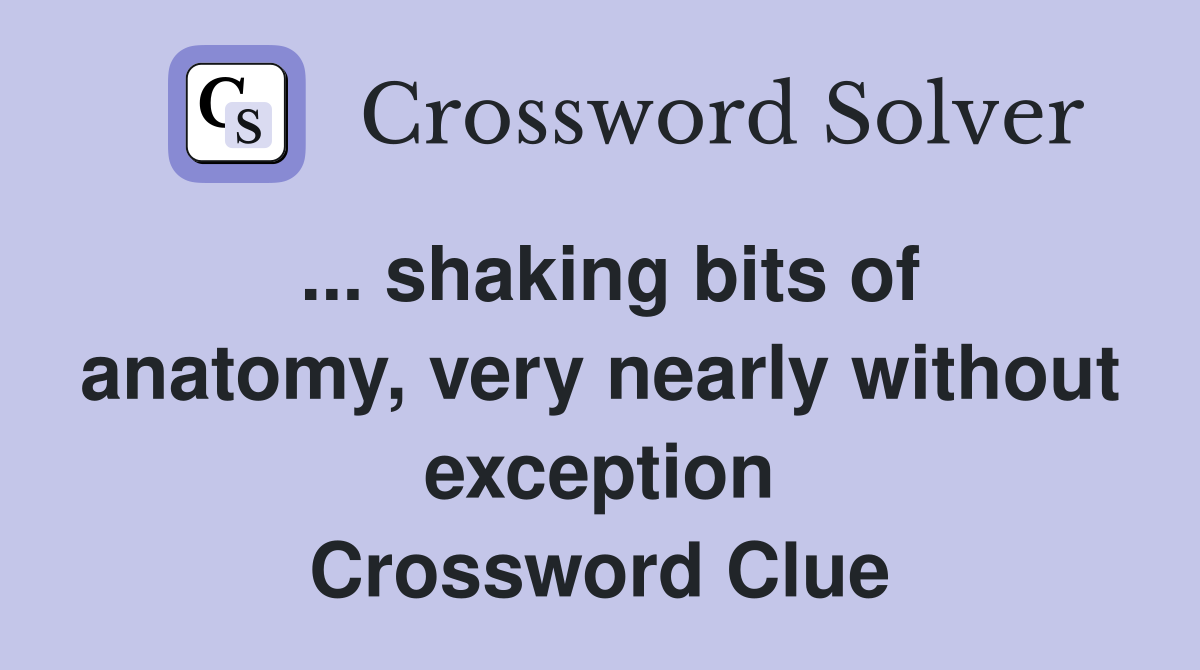 ... shaking bits of anatomy, very nearly without exception Crossword Clue