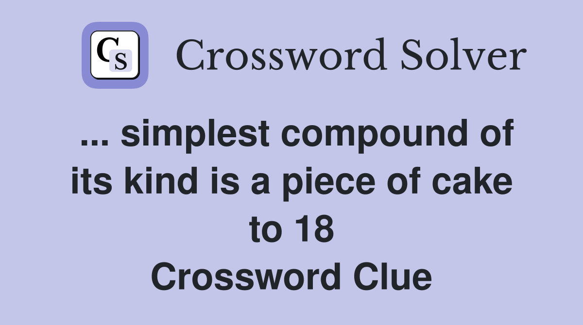 ... simplest compound of its kind is a piece of cake to 18 Crossword Clue