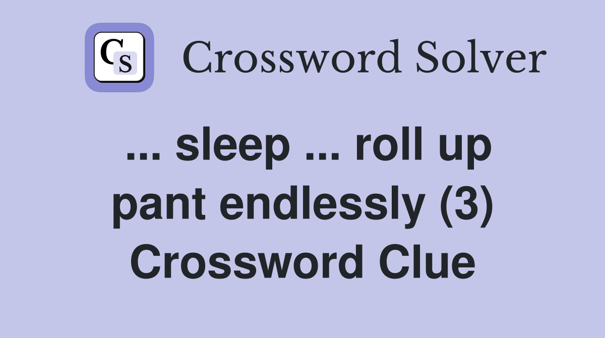 ... sleep ... roll up pant endlessly (3) Crossword Clue