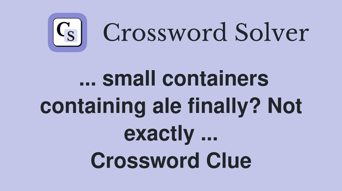 ... small containers containing ale finally? Not exactly ... Crossword Clue