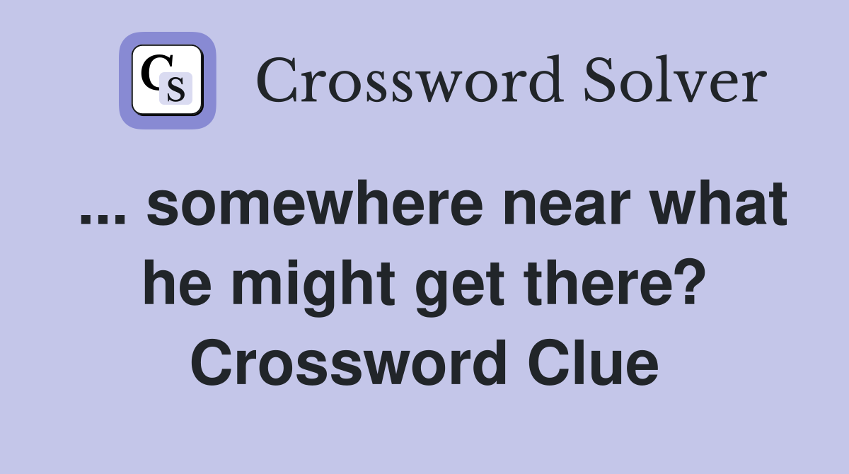 ... somewhere near what he might get there? Crossword Clue