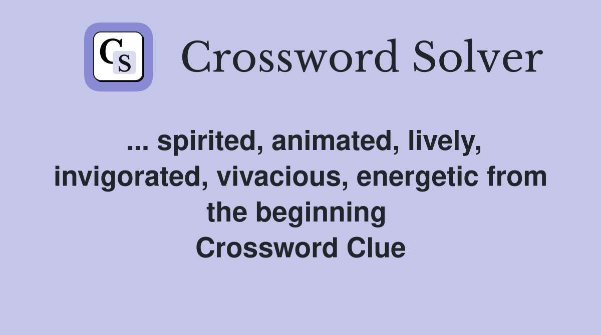 ... spirited, animated, lively, invigorated, vivacious, energetic from the beginning  Crossword Clue