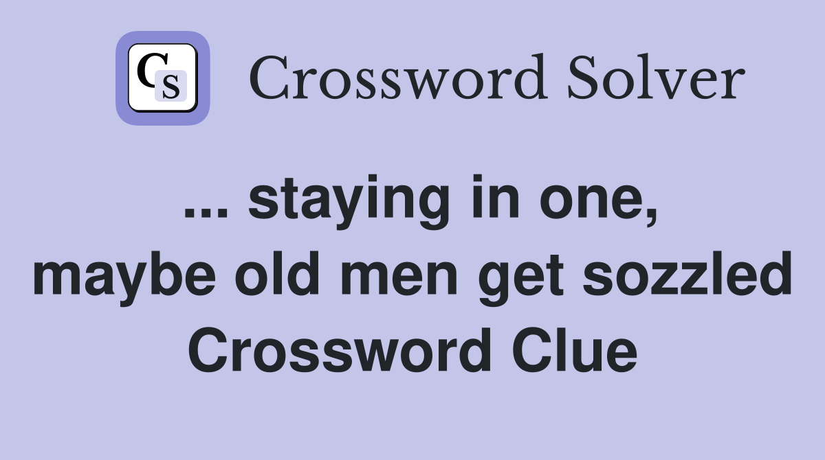 ... staying in one, maybe old men get sozzled Crossword Clue