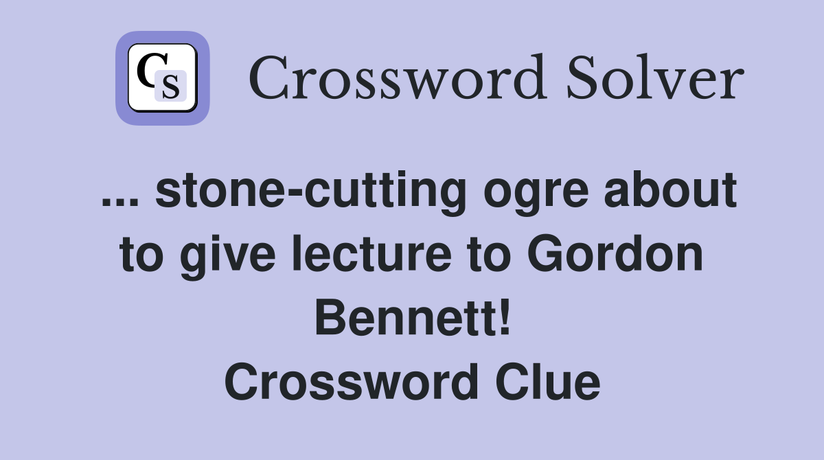 ... stone-cutting ogre about to give lecture to Gordon Bennett! Crossword Clue