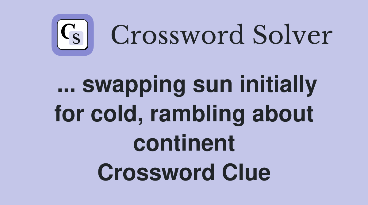 ... swapping sun initially for cold, rambling about continent Crossword Clue