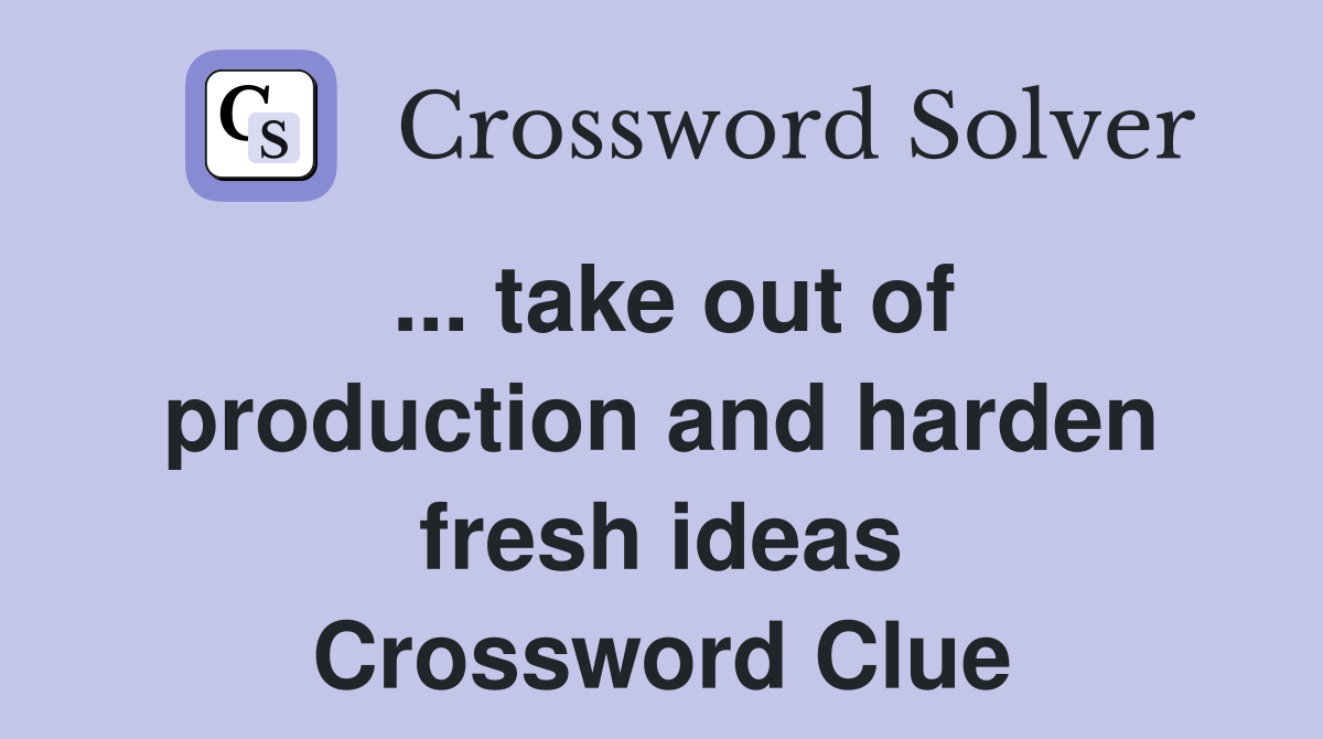 ... take out of production and harden fresh ideas Crossword Clue