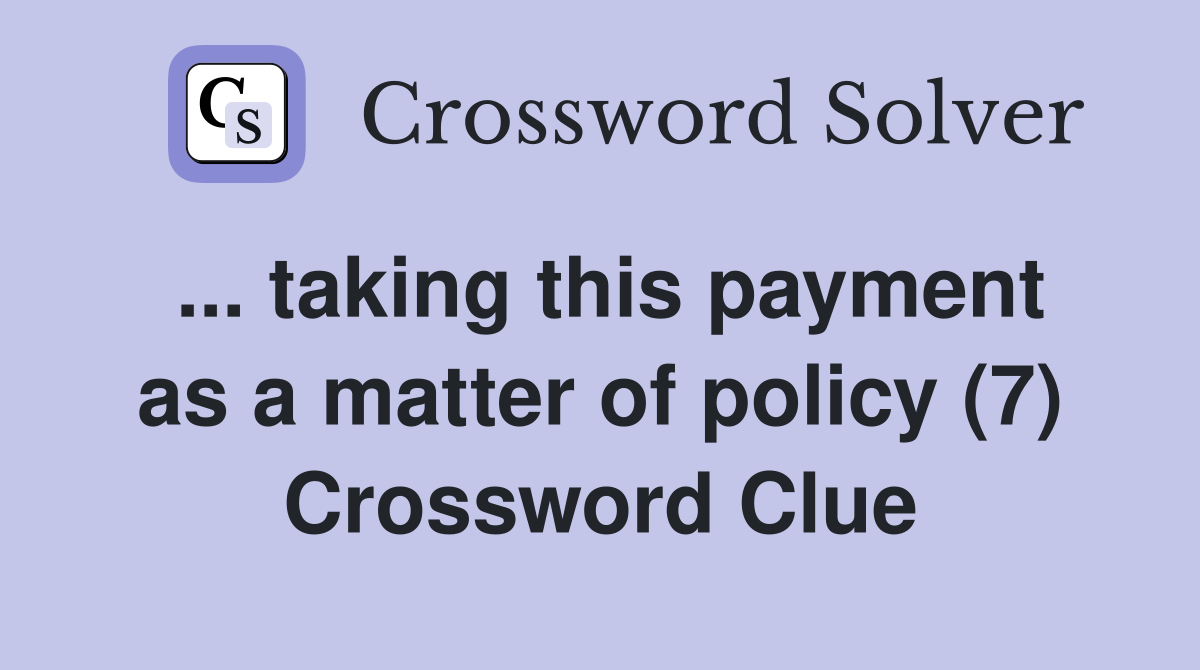 ... taking this payment as a matter of policy (7) Crossword Clue
