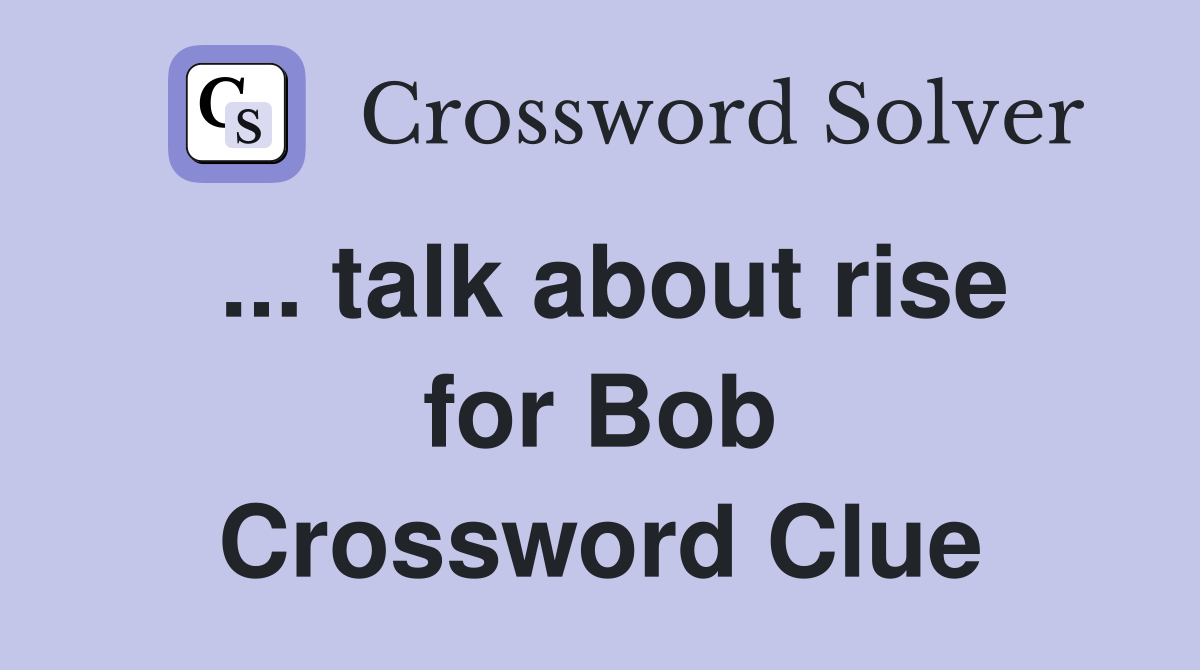 ... talk about rise for Bob Crossword Clue