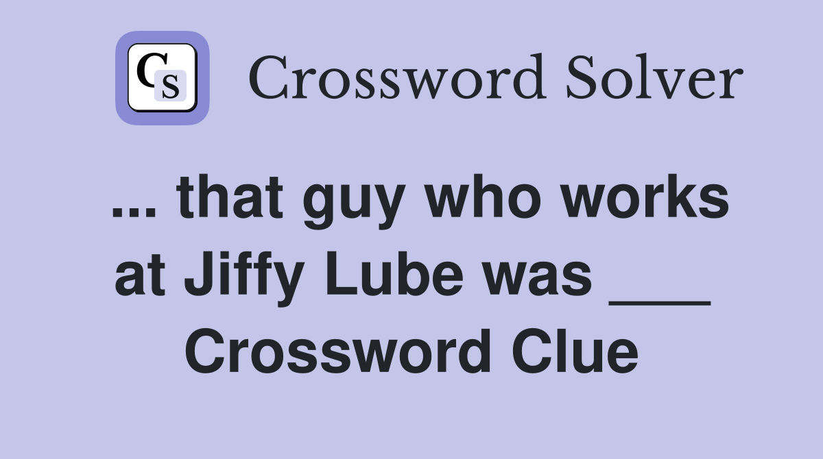 ... that guy who works at Jiffy Lube was ___ Crossword Clue