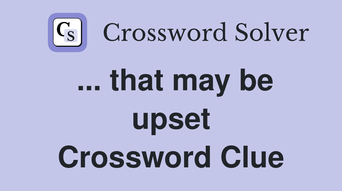 ... that may be upset Crossword Clue