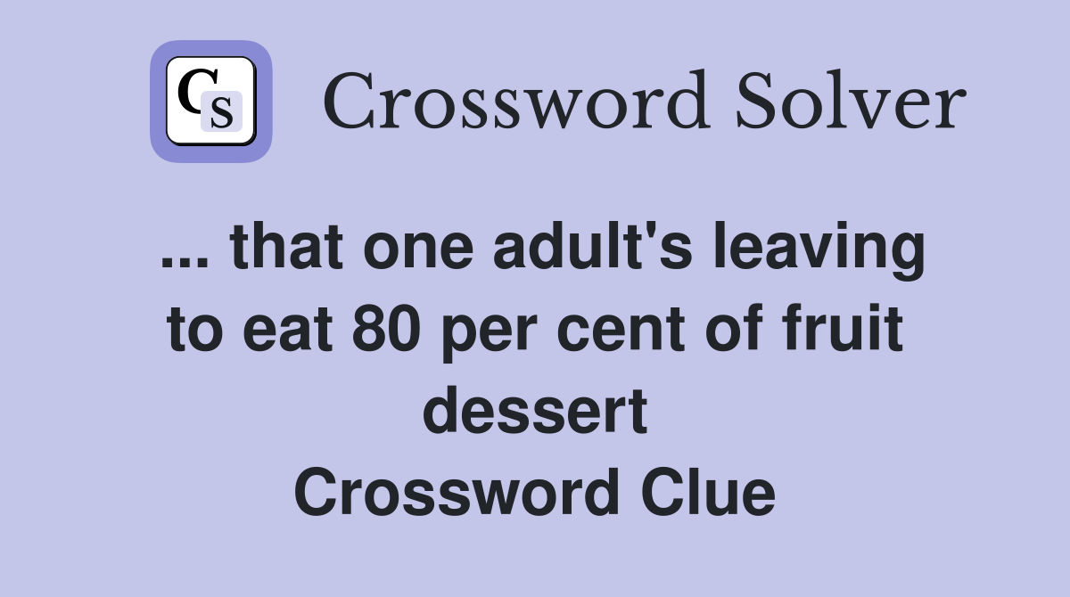 ... that one adult's leaving to eat 80 per cent of fruit dessert Crossword Clue